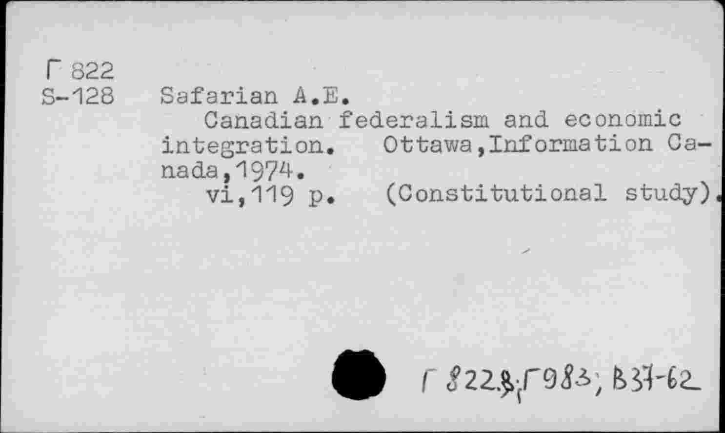 ﻿r 822
S-128
Safarian A.E.
Canadian federalism and economic integration. Ottawa,Information Cana da, 'i 974.
71,119 p. (Constitutional study)
rg22.^f98A, b$-t2_